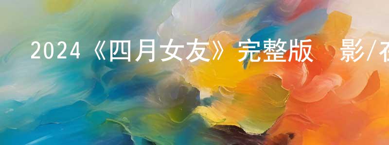 陳漢發的動漫綜藝大全,2024《四月女友》完整版電影/在線觀看/百度云-美劇天堂